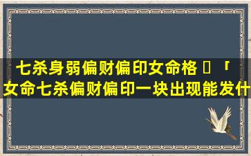 七杀身弱偏财偏印女命格 ☘ 「女命七杀偏财偏印一块出现能发什么财」